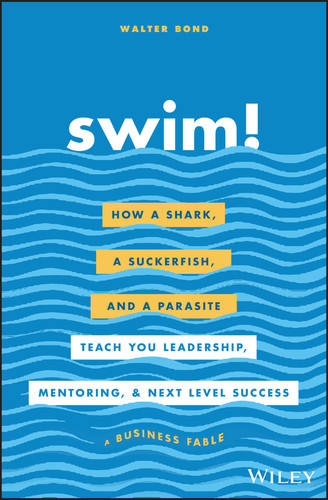 Swim! (How a Shark, a Suckerfish, and a Parasite Teach You Leadership, Mentoring, and Next Level Success) by Walter Bond, 9781119573562