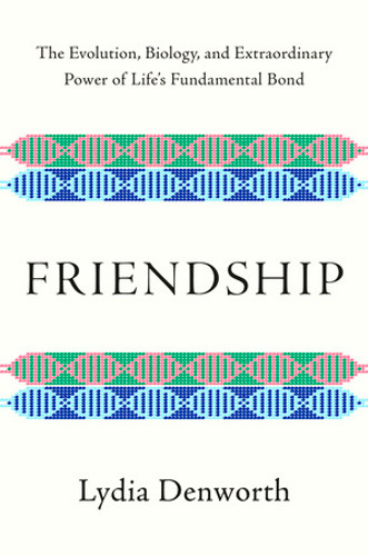 Friendship (The Evolution, Biology, and Extraordinary Power of Life's Fundamental Bond) by Lydia Denworth, 9780393651546