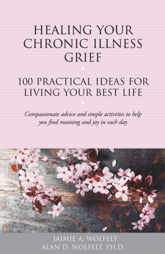 Healing Your Chronic Illness Grief (100 Practical Ideas for Living Your Best Life) by Alan D. W, Jaimie A. Wolfelt, 9781617222771
