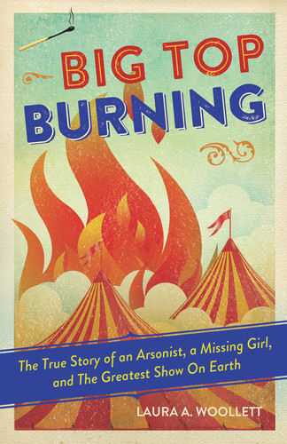 Big Top Burning (The True Story of an Arsonist, a Missing Girl, and The Greatest Show On Earth) - 9781641602235 by Laura A. Woollett, 9781641602235
