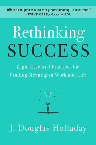 Rethinking Success (Eight Essential Practices for Finding Meaning in Work and Life) by J. Douglas Holladay, 9780062897886