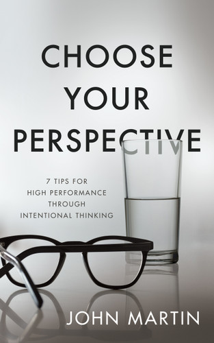 Choose Your Perspective (7 Tips for High Performance through Intentional Thinking) by John Martin, 9781640951426
