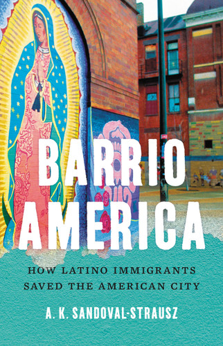 Barrio America (How Latino Immigrants Saved the American City) by A. K. Sandoval-Strausz, 9781541697249