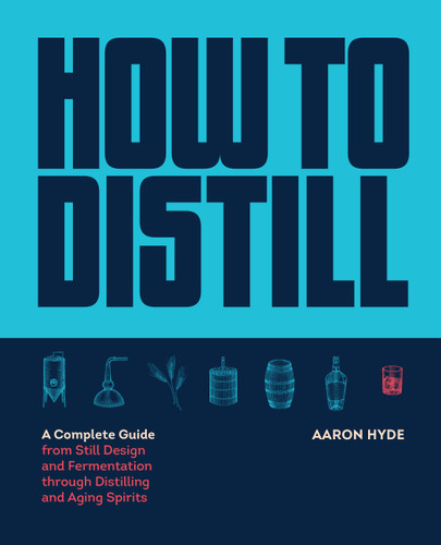 How to Distill (A Complete Guide from Still Design and Fermentation through Distilling and Aging Spirits) by Aaron Hyde, 9781558329751