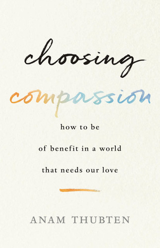 Choosing Compassion (How to Be of Benefit in a World That Needs Our Love) by Anam Thubten, 9781611807271