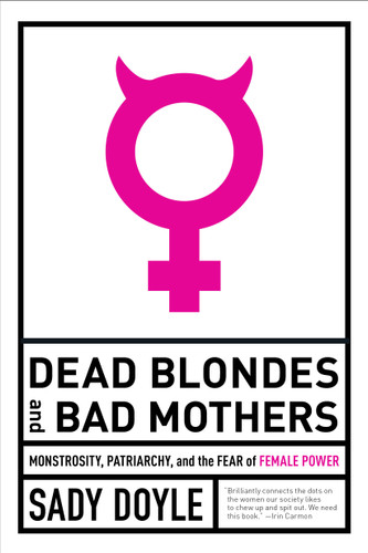 Dead Blondes and Bad Mothers (Monstrosity, Patriarchy, and the Fear of Female Power) by Sady Doyle, 9781612197920