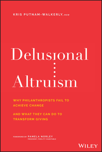 Delusional Altruism (Why Philanthropists Fail To Achieve Change and What They Can Do To Transform Giving) by Kris Putnam-Walkerly, 9781119606062