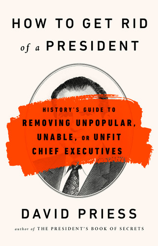 How to Get Rid of a President (History's Guide to Removing Unpopular, Unable, or Unfit Chief Executives) - 9781541788220 by David Priess, 9781541788220