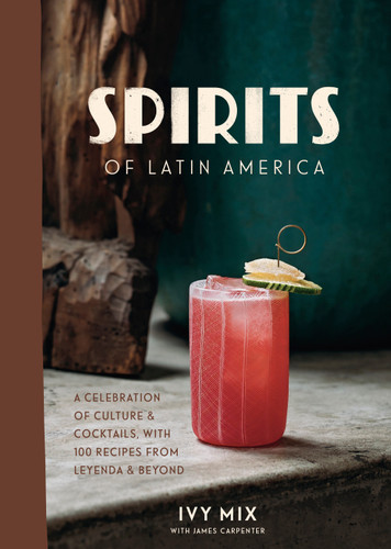 Spirits of Latin America (A Celebration of Culture & Cocktails, with 100 Recipes from Leyenda & Beyond) by Ivy Mix, 9780399582875