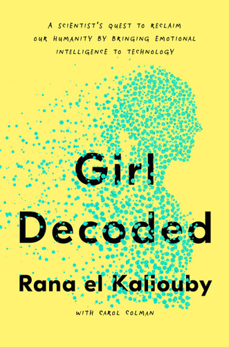 Girl Decoded (A Scientist's Quest to Reclaim Our Humanity by Bringing Emotional Intelligence to Technology) by Rana el Kaliouby, Carol Colman, 9781984824769