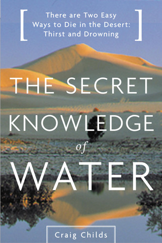 The Secret Knowledge of Water (There Are Two Easy Ways to Die in the Desert: Thirst and Drowning) by Craig Childs, 9780316610698