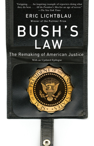 Bush's Law (The Remaking of American Justice) by Eric Lichtblau, 9780307280541