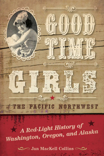 Good Time Girls of the Pacific Northwest (A Red-Light History of Washington, Oregon, and Alaska) by Jan MacKell Collins, 9781493038091
