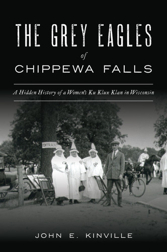The Grey Eagles of Chippewa Falls (A Hidden History of a Women's Ku Klux Klan in Wisconsin) by John E. Kinville, 9781467144810 The Grey Eagles of Chippewa Falls (A Hidden History of a Women's Ku Klux Klan in Wisconsin) by John E. Kinville, 9781467144810