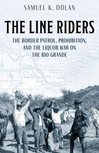 The Line Riders (The Border Patrol, Prohibition, and the Liquor War on the Rio Grande) by Samuel K. Dolan, 9781493055043