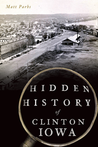 Hidden History of Clinton, Iowa by Matt Parbs, 9781467144841