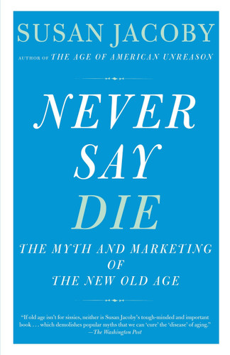 Never Say Die (The Myth of the New Old Age) by Susan Jacoby, 9780307456281