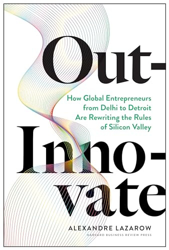 Out-Innovate (How Global Entrepreneurs--from Delhi to Detroit--Are Rewriting the Rules of Silicon Valley) by Alexandre "Alex" Lazarow, 9781633697584