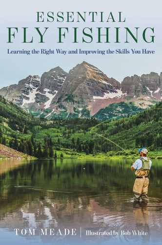 Essential Fly Fishing (Learning the Right Way and Improving the Skills You Have) by Tom Meade, Bob White, 9781493050369