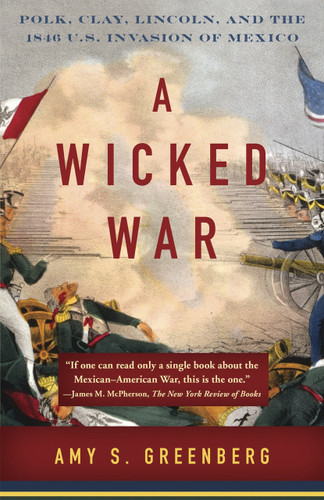 A Wicked War (Polk, Clay, Lincoln, and the 1846 U.S. Invasion of Mexico) by Amy S. Greenberg, 9780307475992