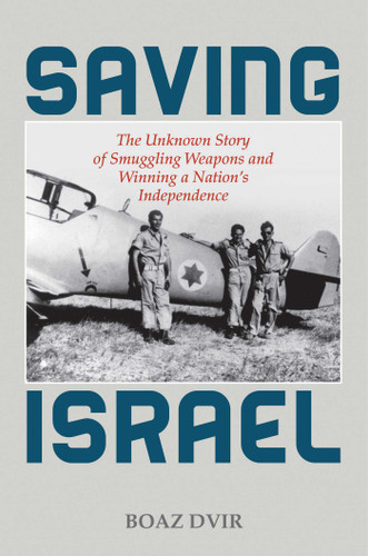 Saving Israel (The Unknown Story of Smuggling Weapons and Winning a Nation's Independence) by Boaz Dvir, 9780811737265