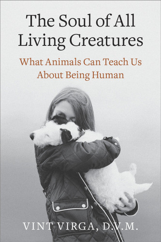 The Soul of All Living Creatures (What Animals Can Teach Us About Being Human) by Vint Virga, D.V.M., 9780307718877