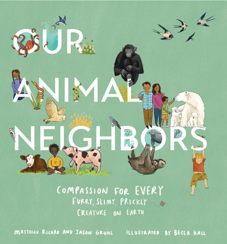 Our Animal Neighbors (Compassion for Every Furry, Slimy, Prickly Creature on Earth) by Matthieu Ricard, Jason Gruhl, Becca Hall, 9781611807233 Our Animal Neighbors (Compassion for Every Furry, Slimy, Prickly Creature on Earth) by Matthieu Ricard, Jason Gruhl, Becca Hall, 9781611807233