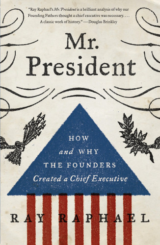 Mr. President (How and Why the Founders Created a Chief Executive) by Ray Raphael, 9780307742384