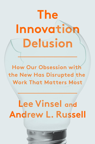 The Innovation Delusion (How Our Obsession with the New Has Disrupted the Work That Matters Most) by Lee Vinsel, Andrew L. Russell, 9780525575689