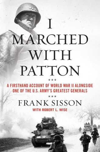 I Marched with Patton (A Firsthand Account of World War II Alongside One of the U.S. Army's Greatest Generals) by Frank Sisson, Robert L. Wise, 9780063019478