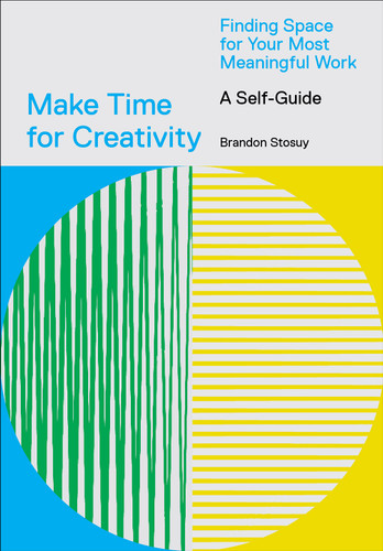 Make Time for Creativity (Finding Space for Your Most Meaningful Work (A Self-Guide)) by Brandon Stosuy, 9781419746536