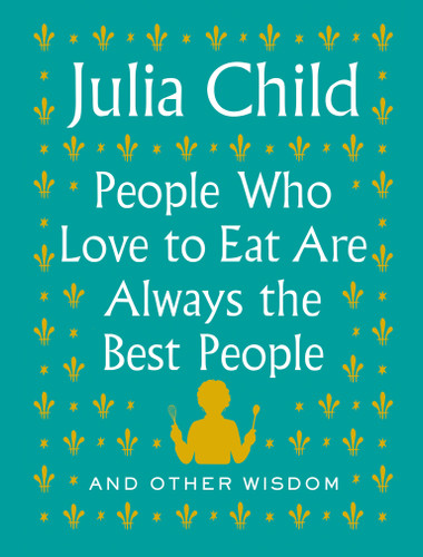 People Who Love to Eat Are Always the Best People (And Other Wisdom) by Julia Child, 9780525658795