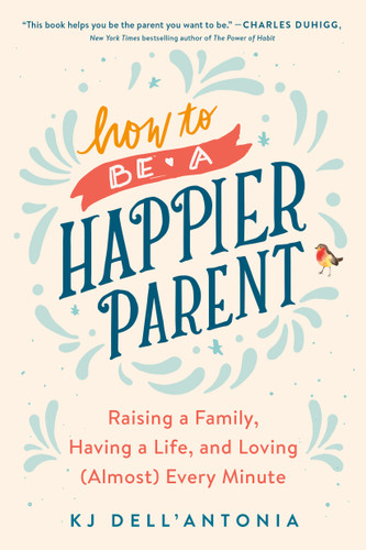 How to be a Happier Parent (Raising a Family, Having a Life, and Loving (Almost) Every Minute) - 9780735210509 by KJ Dell'Antonia, 9780735210509 How to be a Happier Parent (Raising a Family, Having a Life, and Loving (Almost) Every Minute) - 9780735210509 by KJ Dell'Antonia, 9780735210509