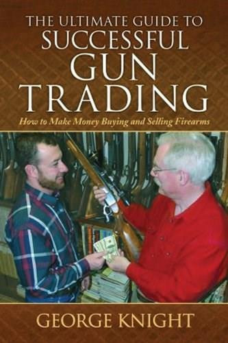Ultimate Guide to Successful Gun Trading (How to Make Money Buying and Selling Firearms) by George Knight, 9780785830399 Ultimate Guide to Successful Gun Trading (How to Make Money Buying and Selling Firearms) by George Knight, 9780785830399