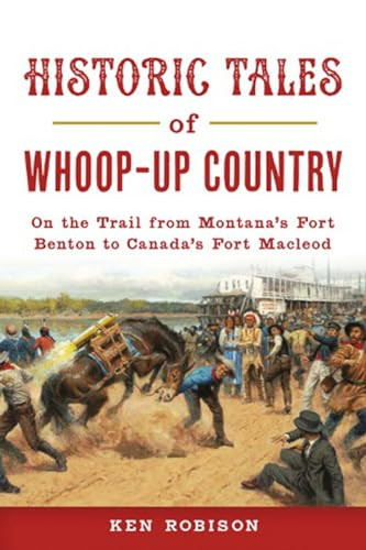 Historic Tales of Whoop-Up Country (On the Trail from Montana's Fort Benton to Canada's Fort Macleod) by Ken Robison, 9781467146449