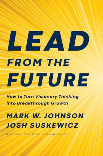 Lead from the Future (How to Turn Visionary Thinking Into Breakthrough Growth) by Mark W. Johnson, Josh Suskewicz, 9781633697546