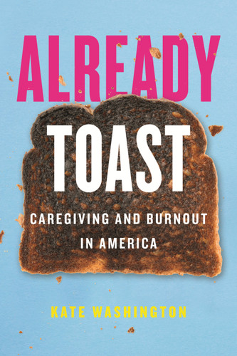 Already Toast (Caregiving and Burnout in America) by Kate Washington, 9780807011508