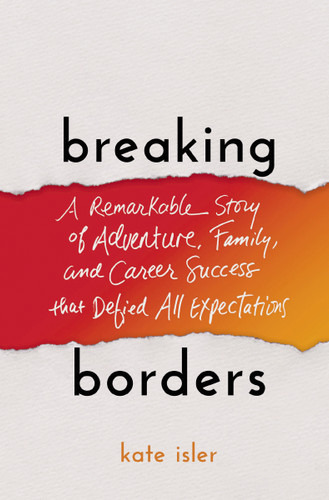 Breaking Borders (A Remarkable Story of Adventure, Family, and Career Success That Defied All Expectations) by Kate Isler, 9781400221561