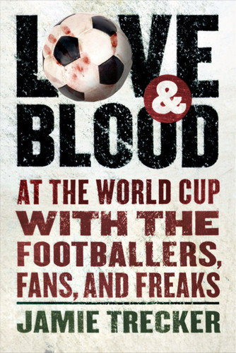 Love And Blood (At the World Cup with the Footballers, Fans, and Freaks) by Jamie Trecker, 9780156030984