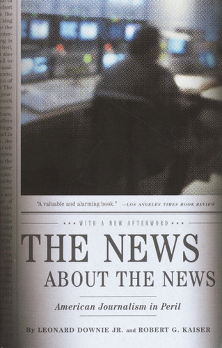 The News About the News (American Journalism in Peril) by Leonard Downie, Jr., Robert G. Kaiser, 9780375714153