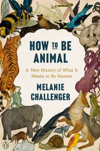 How to Be Animal (A New History of What It Means to Be Human) by Melanie Challenger, 9780143134350