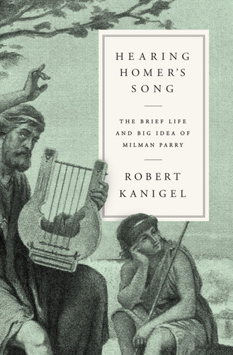 Hearing Homer's Song (The Brief Life and Big Idea of Milman Parry) by Robert Kanigel, 9780525520948