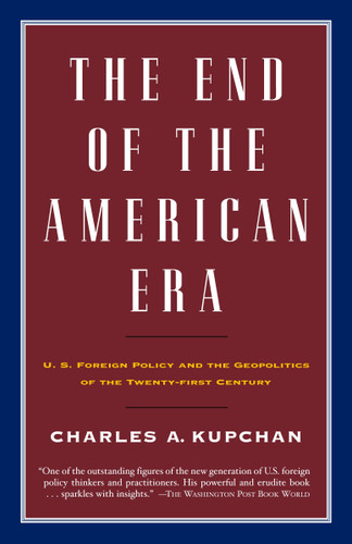 The End of the American Era (U.S. Foreign Policy and the Geopolitics of the Twenty-first Century) by Charles Kupchan, 9780375726590