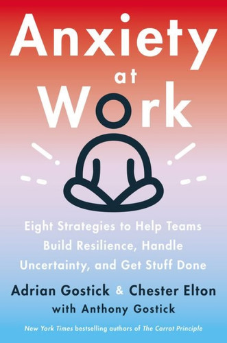 Anxiety at Work (8 Strategies to Help Teams Build Resilience, Handle Uncertainty, and Get Stuff Done) by Adrian Gostick, Chester Elton, 9780063046153