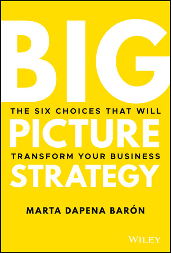 Big Picture Strategy (The Six Choices That Will Transform Your Business) by Marta Dapena Baron, 9781119712060