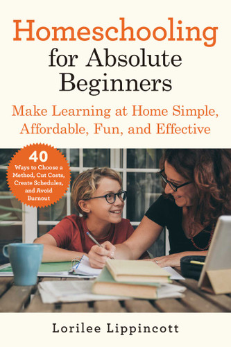 Homeschooling for Absolute Beginners (Make Learning at Home Simple, Affordable, Fun, and Effective) by Lorilee Lippincott, 9781510765207