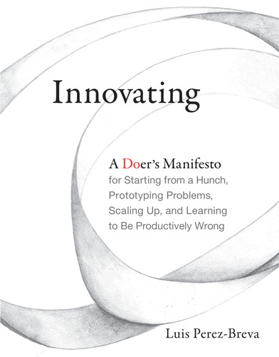 Innovating (A Doer's Manifesto for Starting from a Hunch, Prototyping Problems, Scaling Up, and Learning to Be Productively Wrong) - 9780262536127 by Luis Perez-Breva, Edward Roberts, Nick Fuhrer, 9780262536127