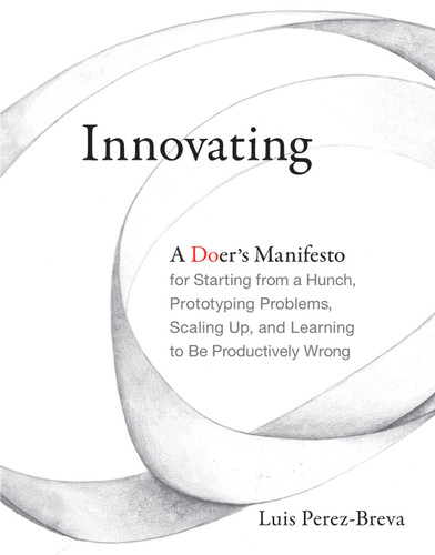 Innovating (A Doer's Manifesto for Starting from a Hunch, Prototyping Problems, Scaling Up, and Learning to Be Productively Wrong) - 9780262536127 by Luis Perez-Breva, Edward Roberts, Nick Fuhrer