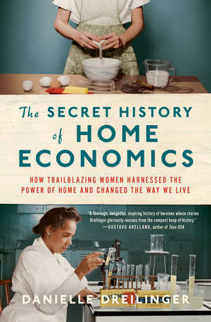 The Secret History of Home Economics (How Trailblazing Women Harnessed the Power of Home and Changed the Way We Live) by Danielle Dreilinger, 9781324004493