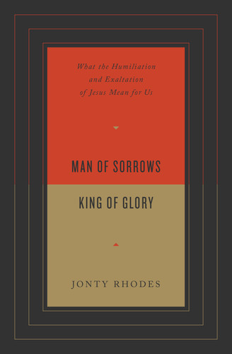 Man of Sorrows, King of Glory (What the Humiliation and Exaltation of Jesus Mean for Us) by Jonty Rhodes, 9781433571701
